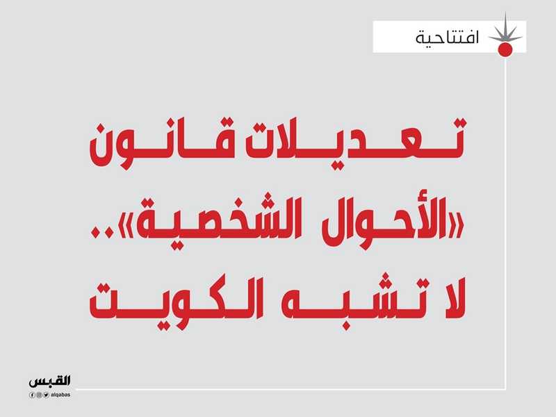 افتتاحية القبس.. تعديلات قانون «الأحوال الشخصية».. لا تشبه الكويت